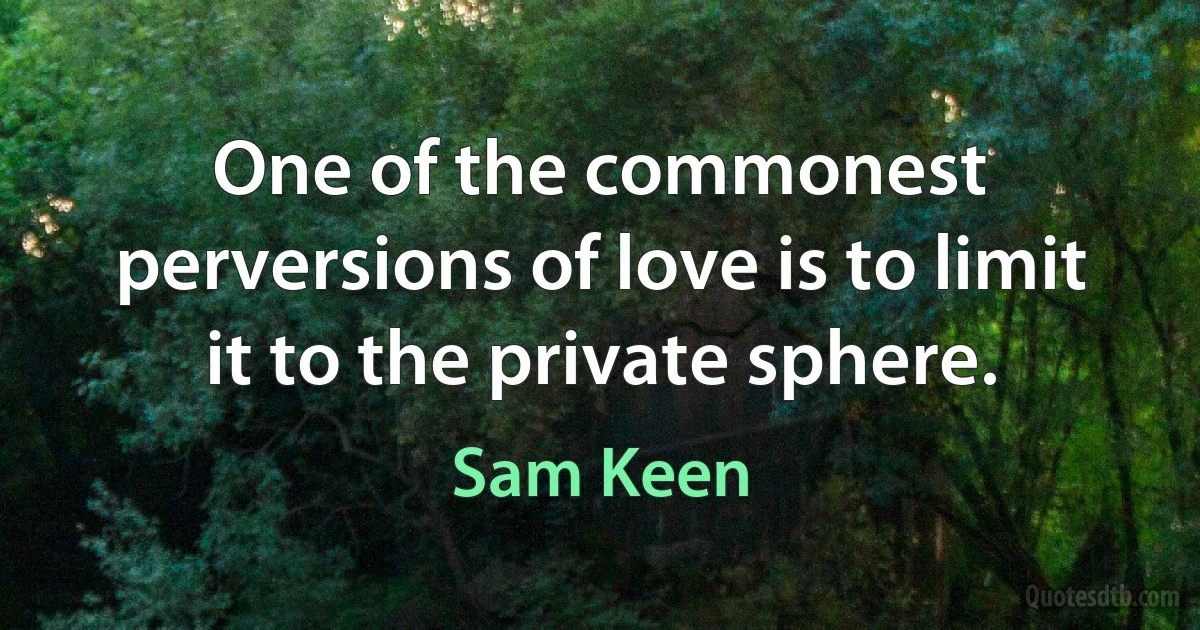 One of the commonest perversions of love is to limit it to the private sphere. (Sam Keen)