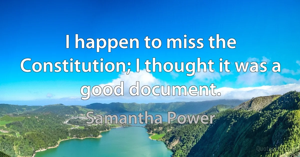 I happen to miss the Constitution; I thought it was a good document. (Samantha Power)