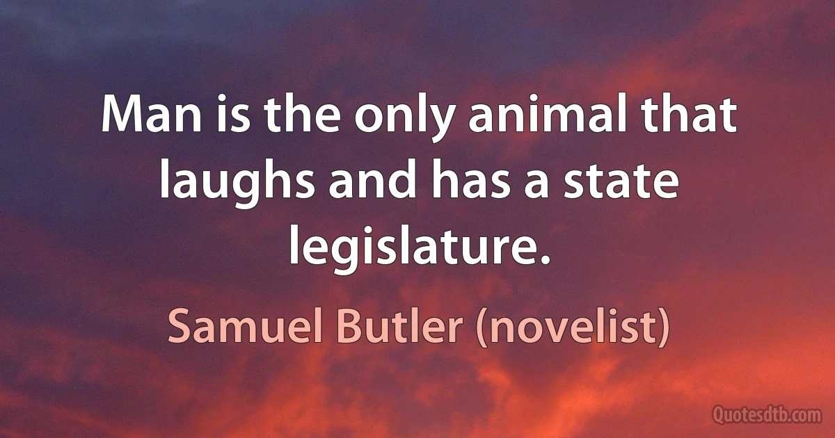 Man is the only animal that laughs and has a state legislature. (Samuel Butler (novelist))