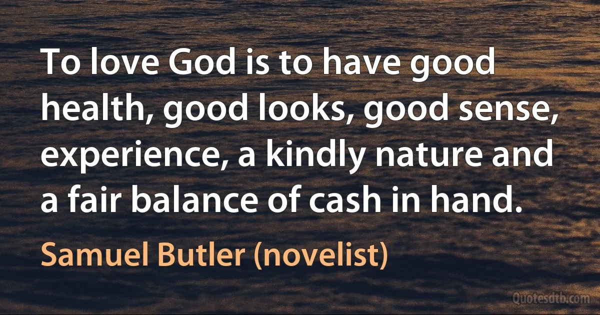 To love God is to have good health, good looks, good sense, experience, a kindly nature and a fair balance of cash in hand. (Samuel Butler (novelist))