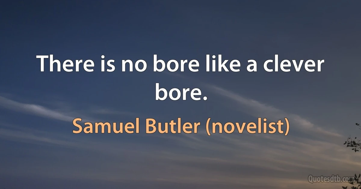 There is no bore like a clever bore. (Samuel Butler (novelist))