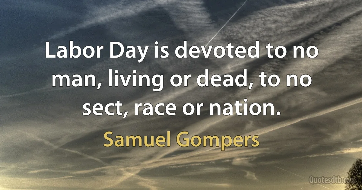 Labor Day is devoted to no man, living or dead, to no sect, race or nation. (Samuel Gompers)