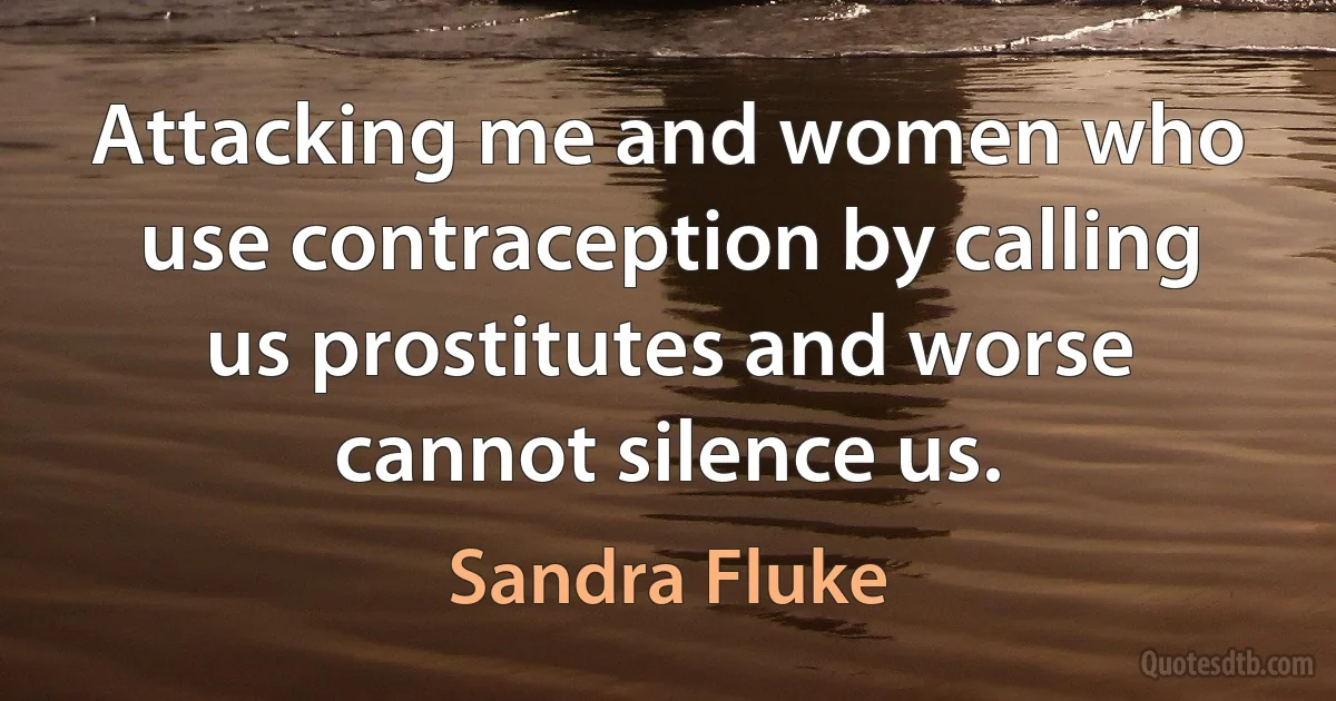 Attacking me and women who use contraception by calling us prostitutes and worse cannot silence us. (Sandra Fluke)