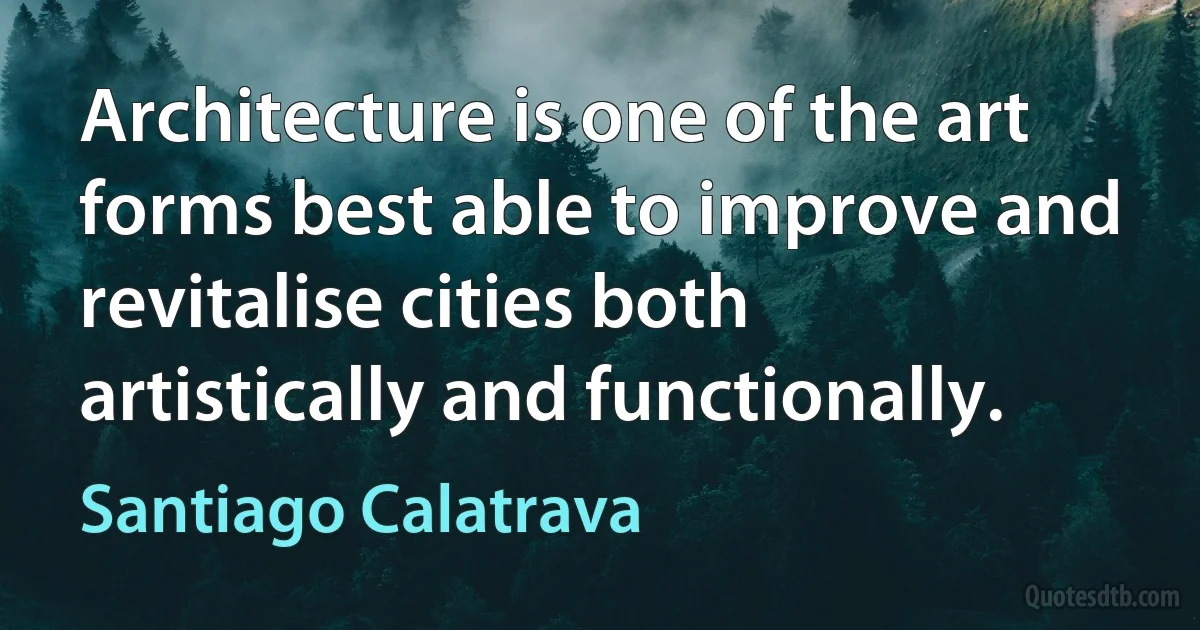 Architecture is one of the art forms best able to improve and revitalise cities both artistically and functionally. (Santiago Calatrava)