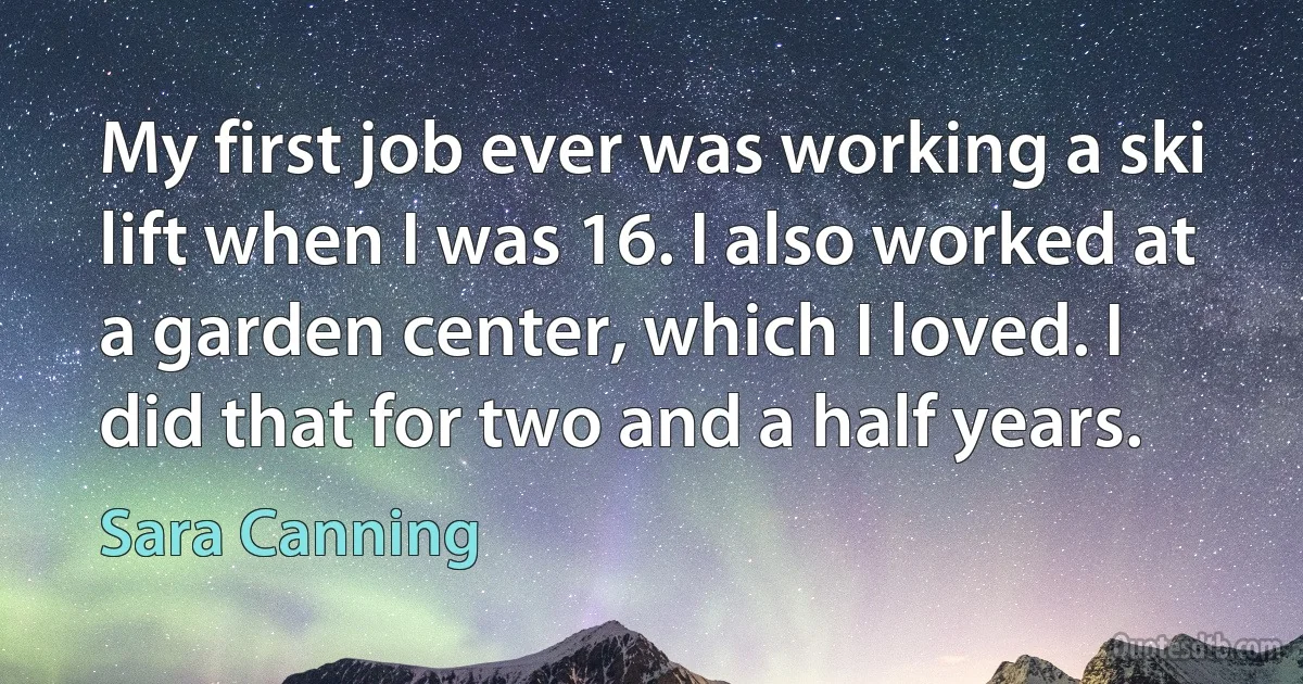 My first job ever was working a ski lift when I was 16. I also worked at a garden center, which I loved. I did that for two and a half years. (Sara Canning)