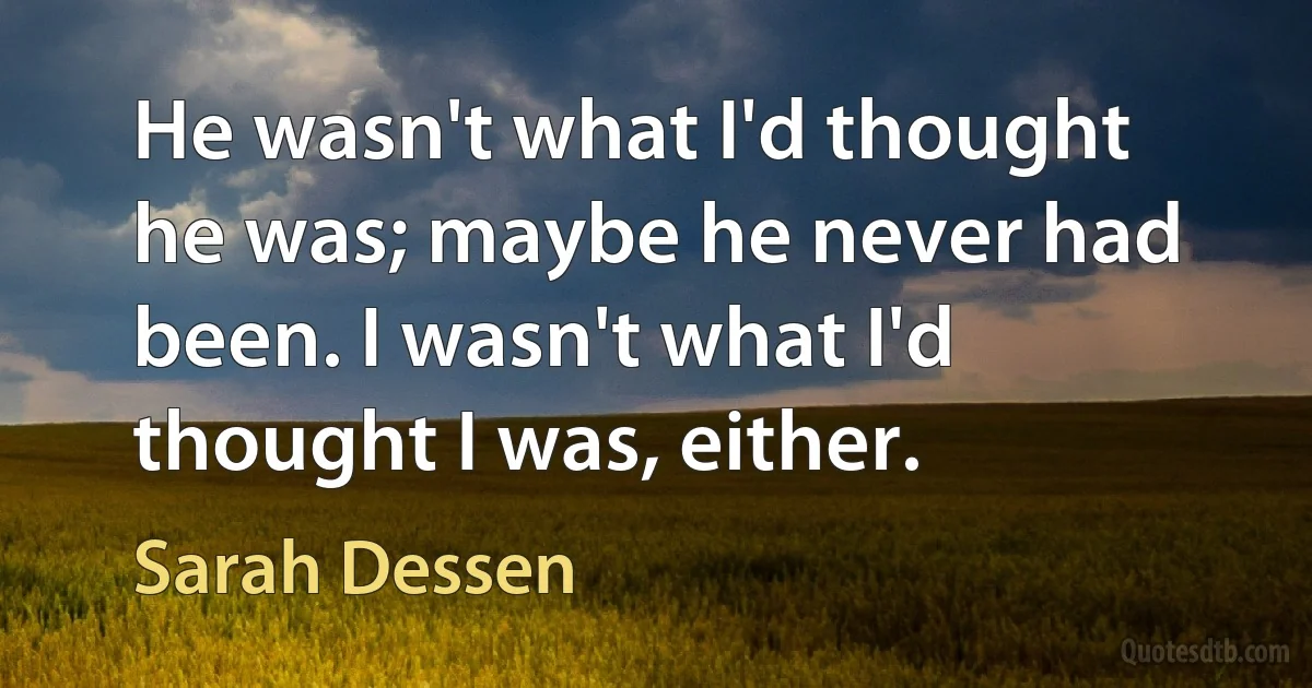 He wasn't what I'd thought he was; maybe he never had been. I wasn't what I'd thought I was, either. (Sarah Dessen)