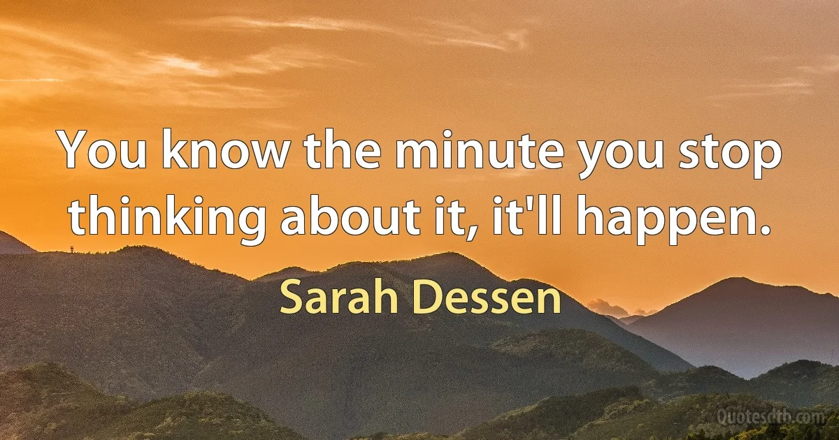 You know the minute you stop thinking about it, it'll happen. (Sarah Dessen)