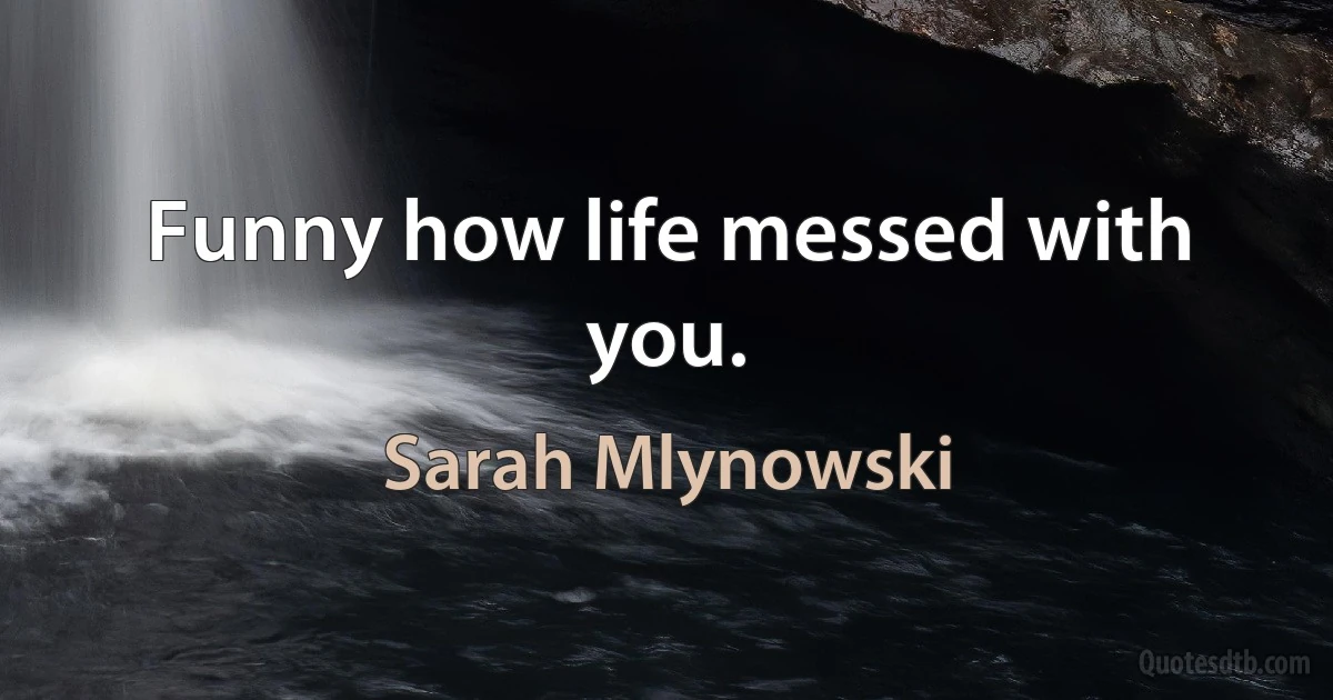 Funny how life messed with you. (Sarah Mlynowski)