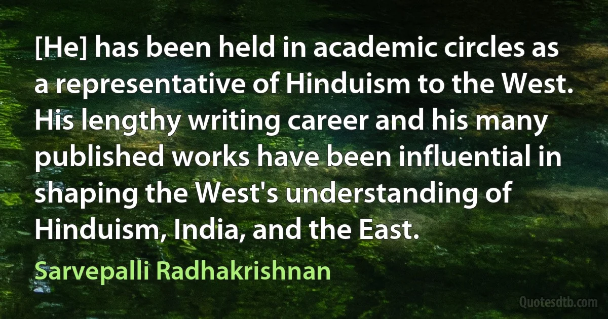 [He] has been held in academic circles as a representative of Hinduism to the West. His lengthy writing career and his many published works have been influential in shaping the West's understanding of Hinduism, India, and the East. (Sarvepalli Radhakrishnan)