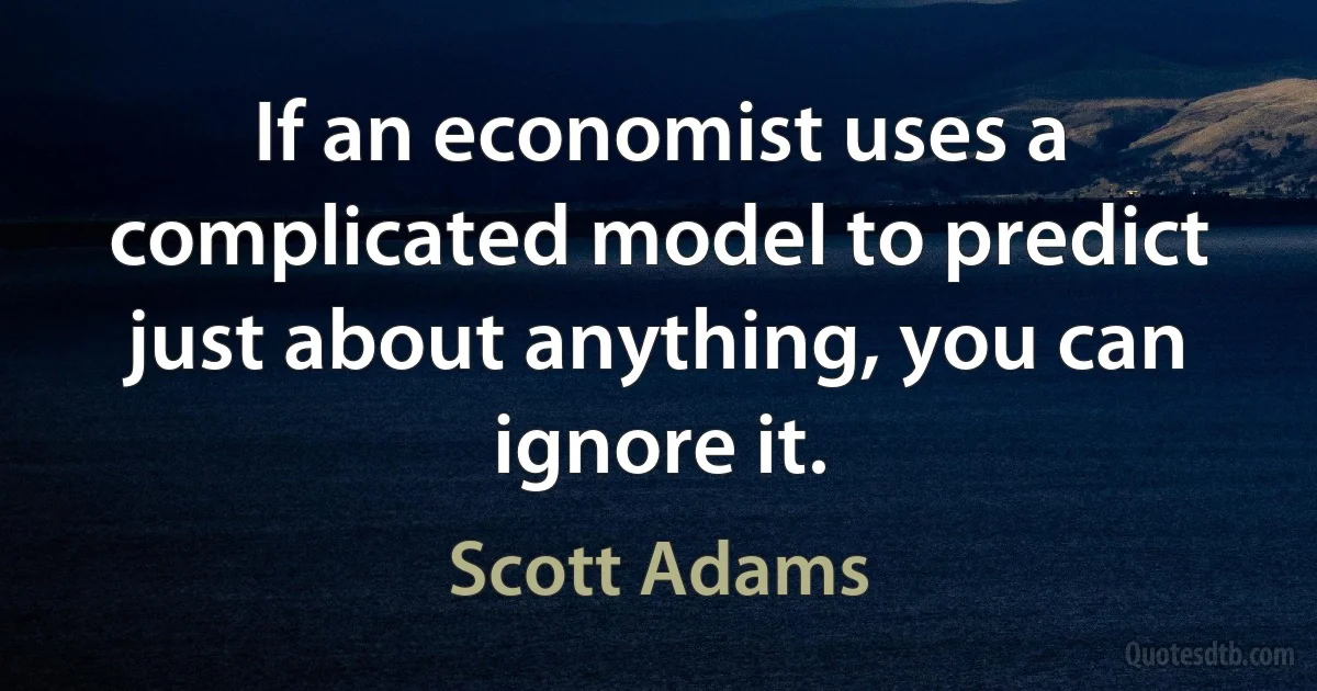 If an economist uses a complicated model to predict just about anything, you can ignore it. (Scott Adams)