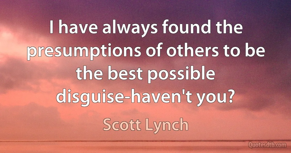 I have always found the presumptions of others to be the best possible disguise-haven't you? (Scott Lynch)