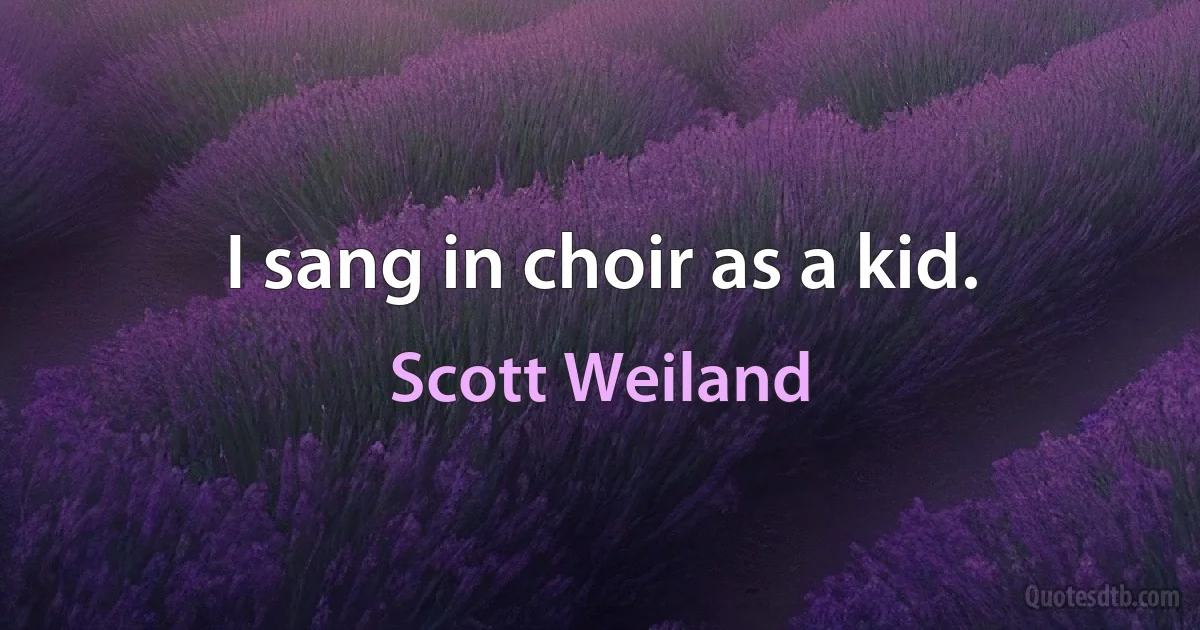 I sang in choir as a kid. (Scott Weiland)