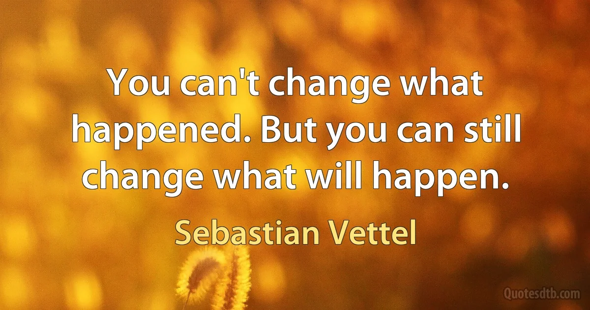 You can't change what happened. But you can still change what will happen. (Sebastian Vettel)