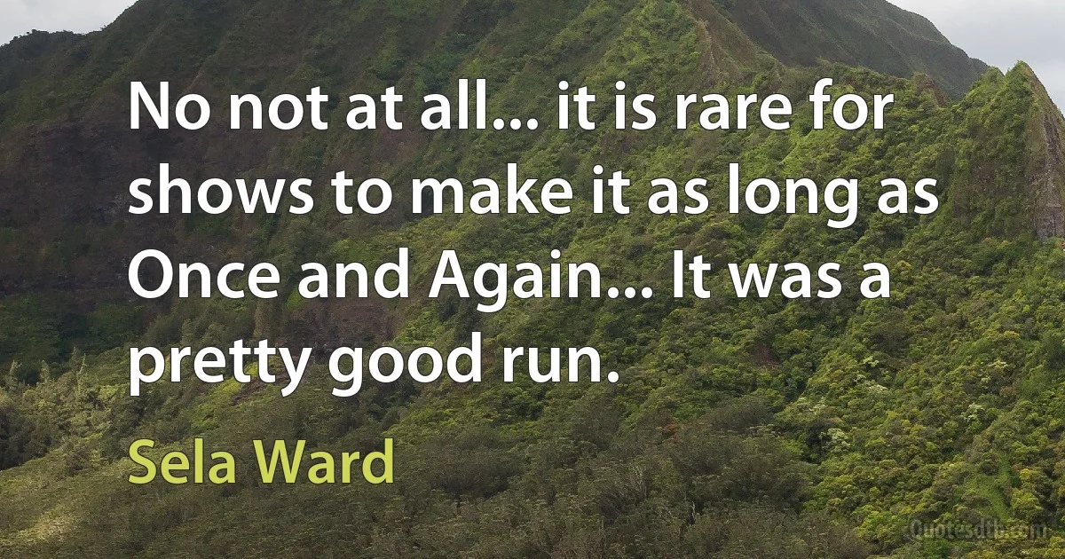 No not at all... it is rare for shows to make it as long as Once and Again... It was a pretty good run. (Sela Ward)