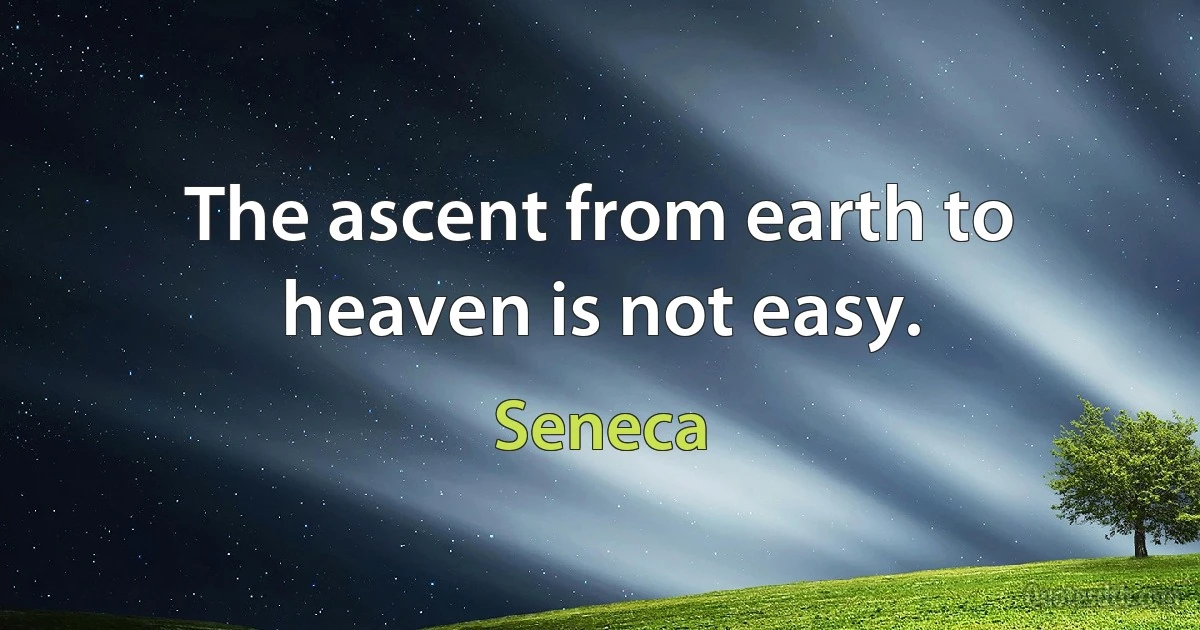 The ascent from earth to heaven is not easy. (Seneca)