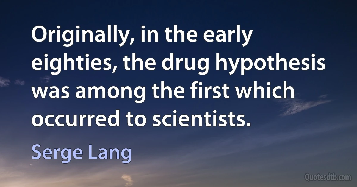 Originally, in the early eighties, the drug hypothesis was among the first which occurred to scientists. (Serge Lang)