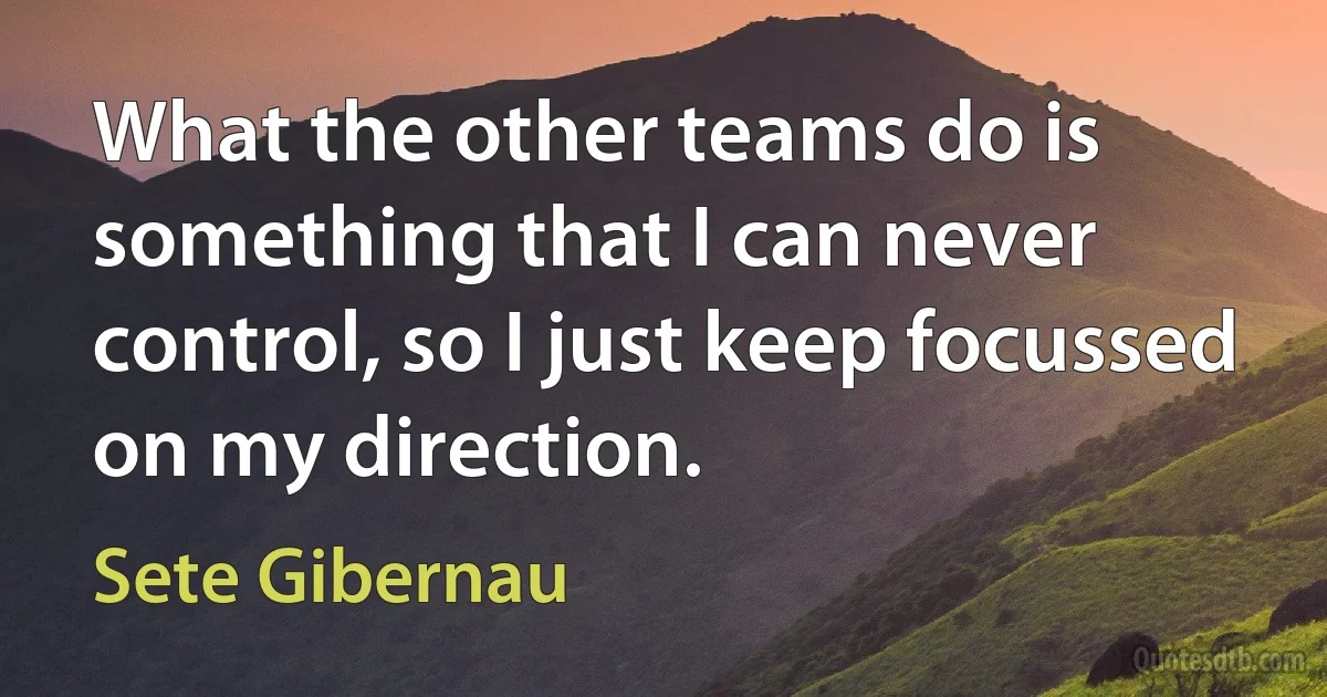 What the other teams do is something that I can never control, so I just keep focussed on my direction. (Sete Gibernau)