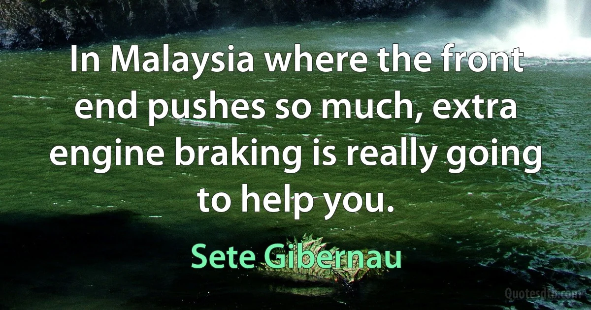 In Malaysia where the front end pushes so much, extra engine braking is really going to help you. (Sete Gibernau)