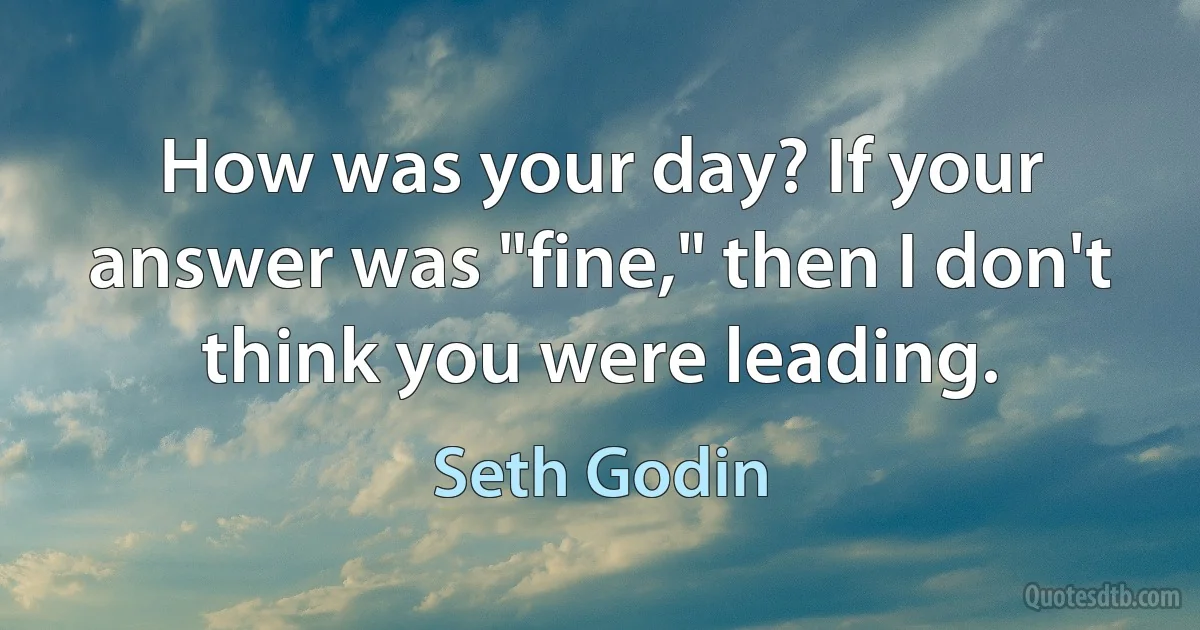 How was your day? If your answer was "fine," then I don't think you were leading. (Seth Godin)