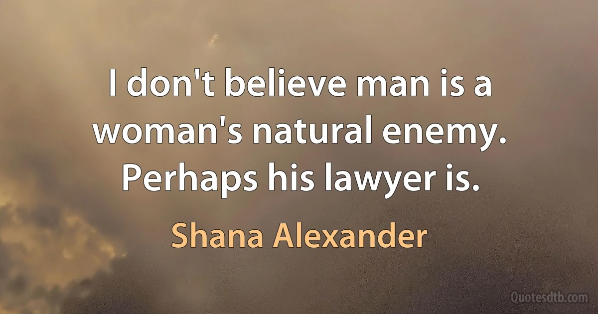 I don't believe man is a woman's natural enemy. Perhaps his lawyer is. (Shana Alexander)