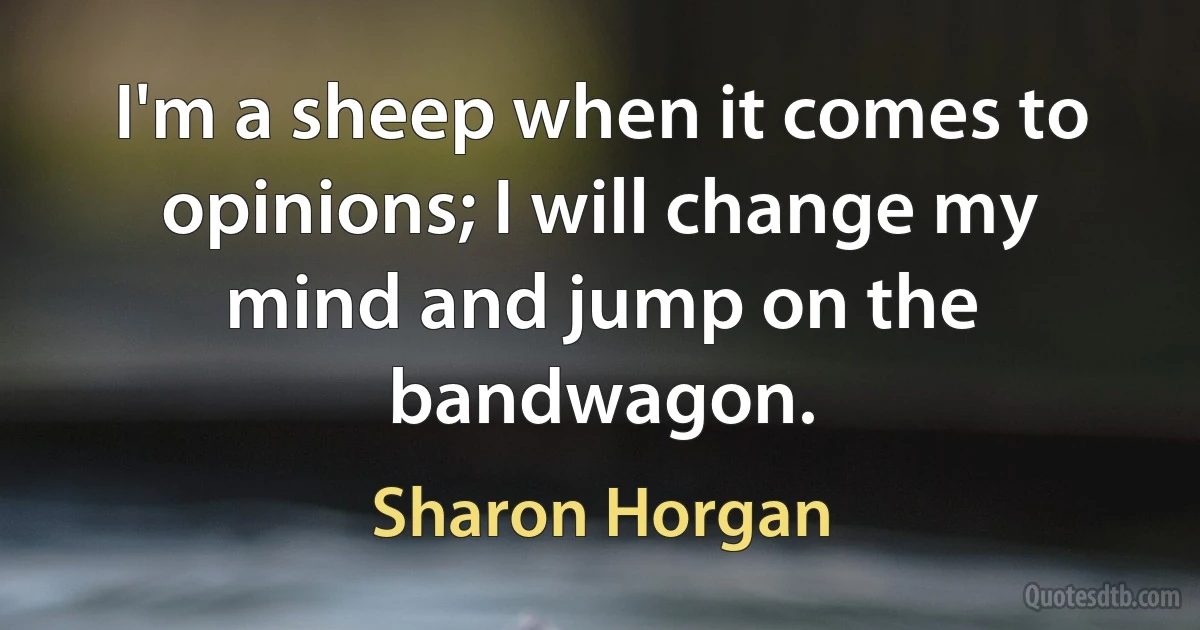 I'm a sheep when it comes to opinions; I will change my mind and jump on the bandwagon. (Sharon Horgan)