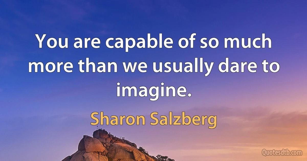 You are capable of so much more than we usually dare to imagine. (Sharon Salzberg)