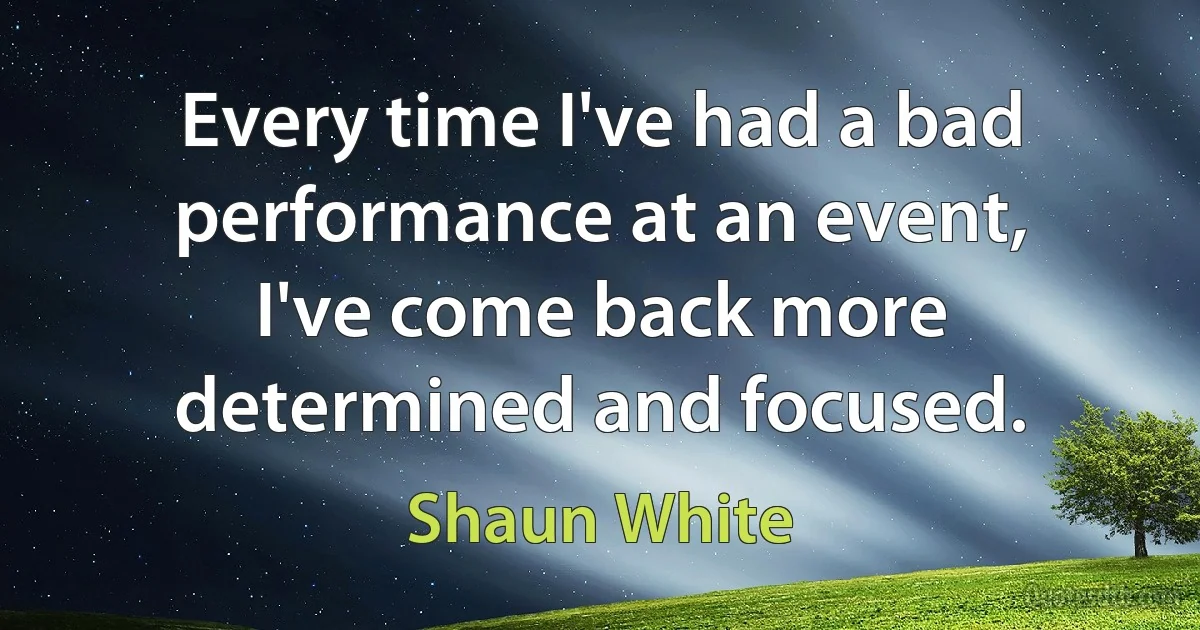 Every time I've had a bad performance at an event, I've come back more determined and focused. (Shaun White)