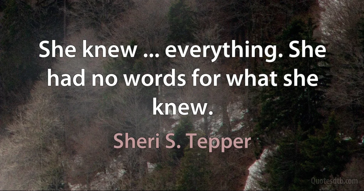 She knew ... everything. She had no words for what she knew. (Sheri S. Tepper)