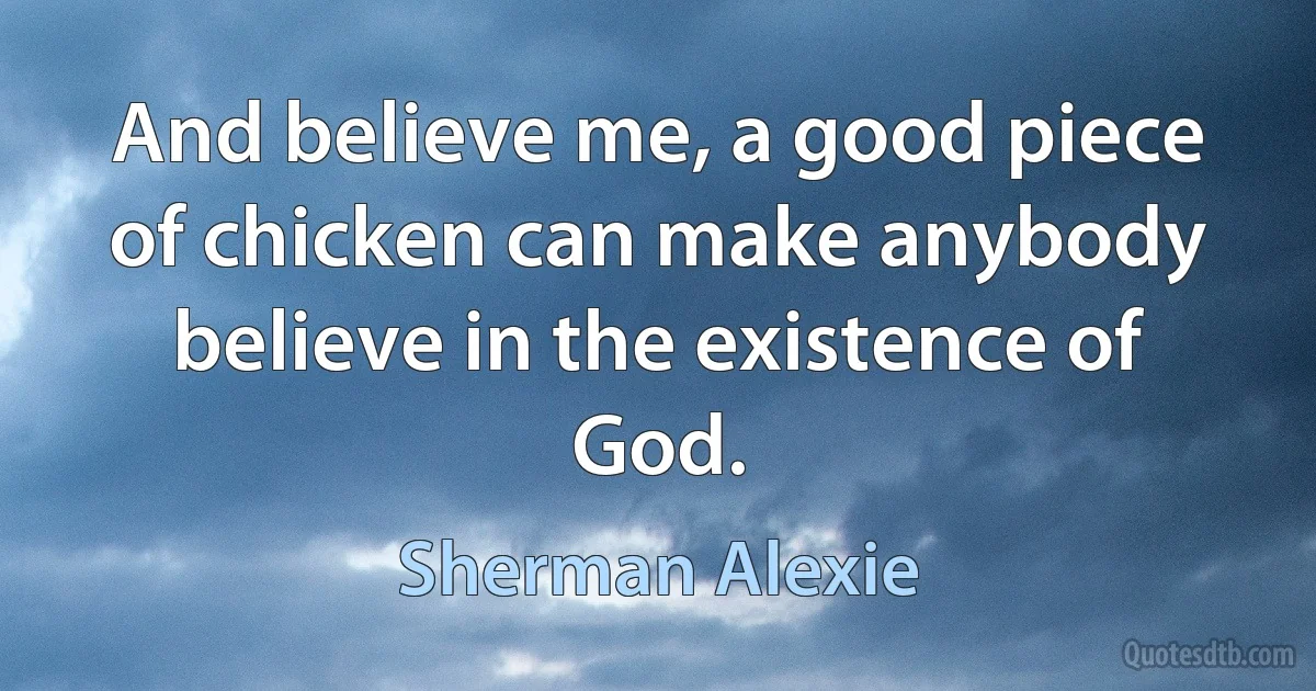 And believe me, a good piece of chicken can make anybody believe in the existence of God. (Sherman Alexie)