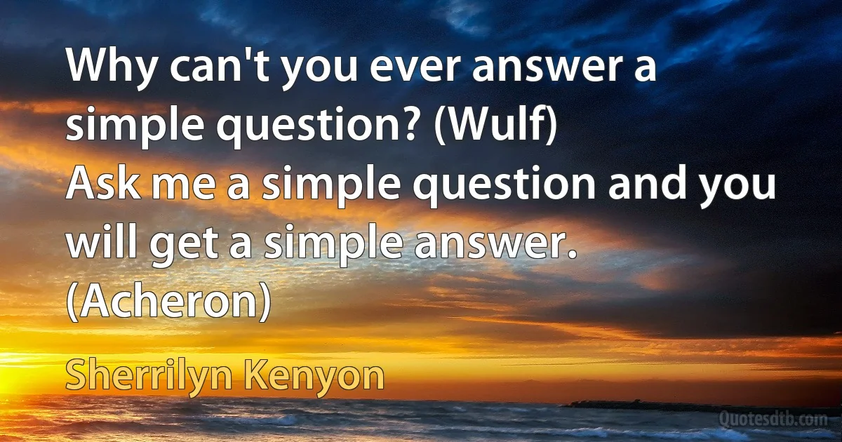 Why can't you ever answer a simple question? (Wulf)
Ask me a simple question and you will get a simple answer. (Acheron) (Sherrilyn Kenyon)