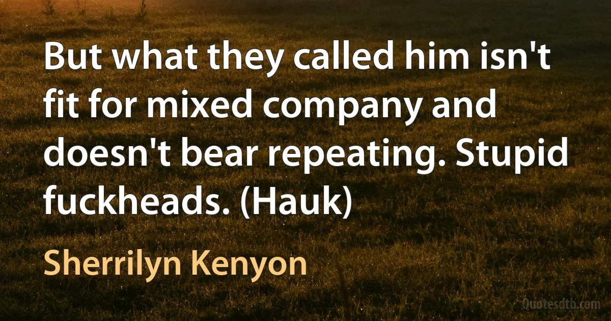 But what they called him isn't fit for mixed company and doesn't bear repeating. Stupid fuckheads. (Hauk) (Sherrilyn Kenyon)