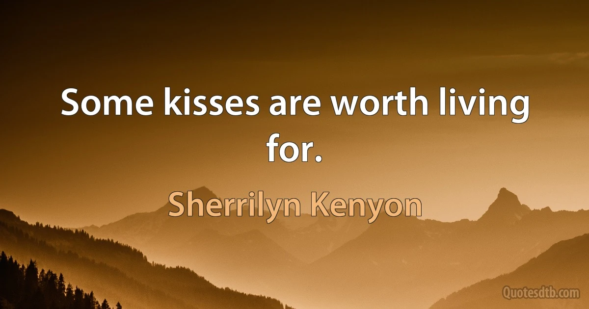 Some kisses are worth living for. (Sherrilyn Kenyon)