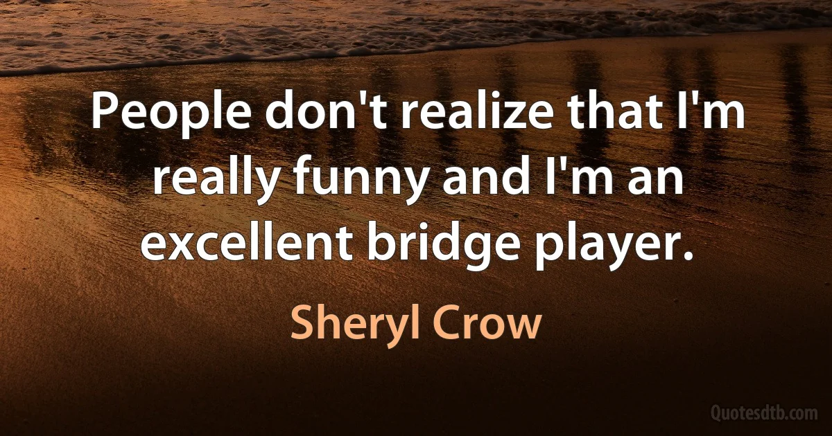 People don't realize that I'm really funny and I'm an excellent bridge player. (Sheryl Crow)