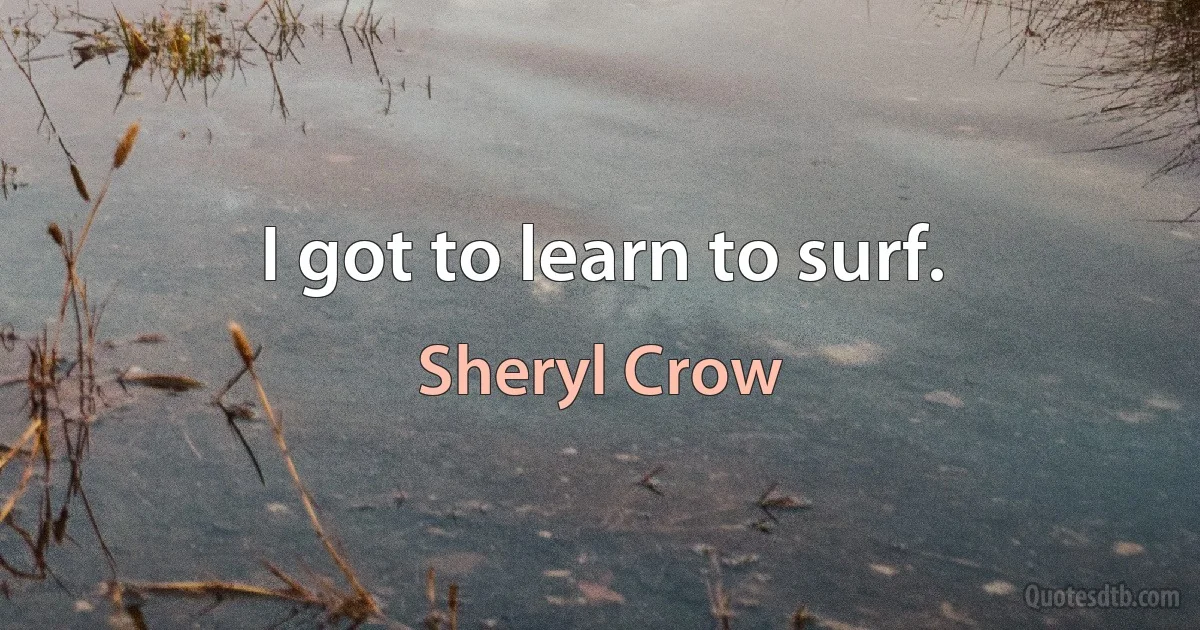 I got to learn to surf. (Sheryl Crow)