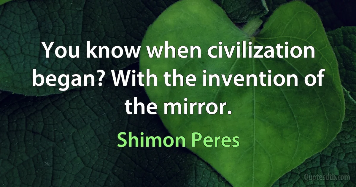 You know when civilization began? With the invention of the mirror. (Shimon Peres)