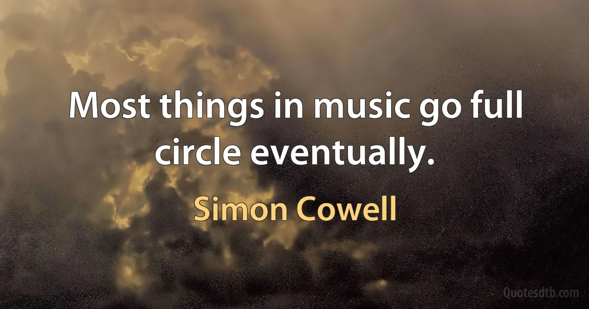 Most things in music go full circle eventually. (Simon Cowell)