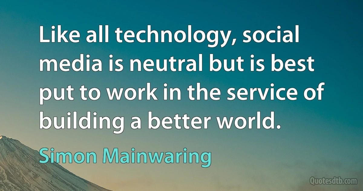 Like all technology, social media is neutral but is best put to work in the service of building a better world. (Simon Mainwaring)