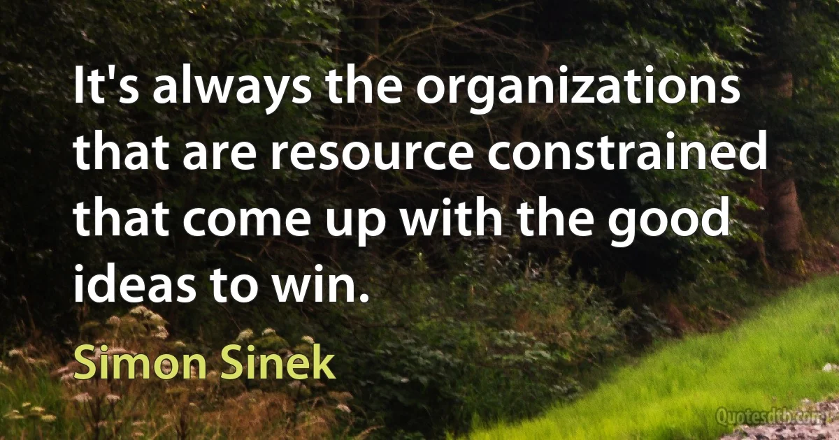 It's always the organizations that are resource constrained that come up with the good ideas to win. (Simon Sinek)