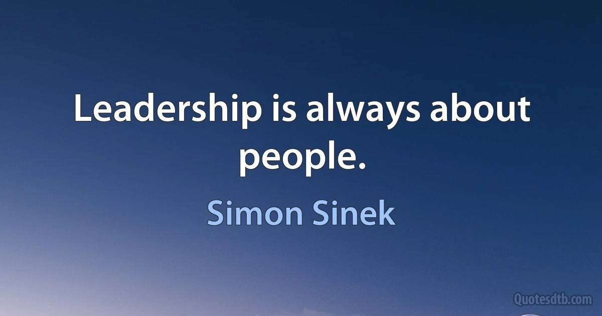 Leadership is always about people. (Simon Sinek)