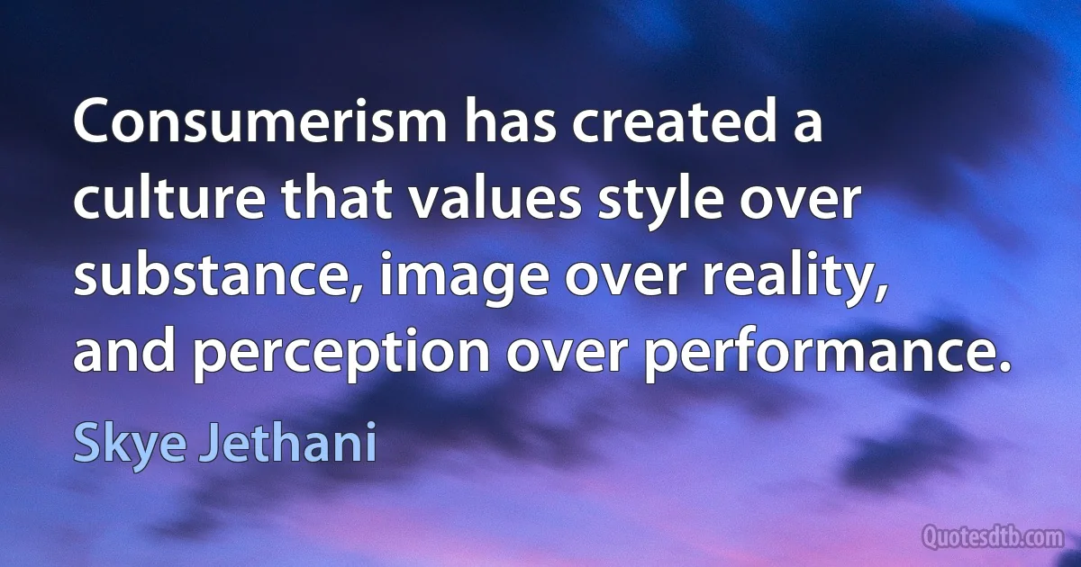 Consumerism has created a culture that values style over substance, image over reality, and perception over performance. (Skye Jethani)