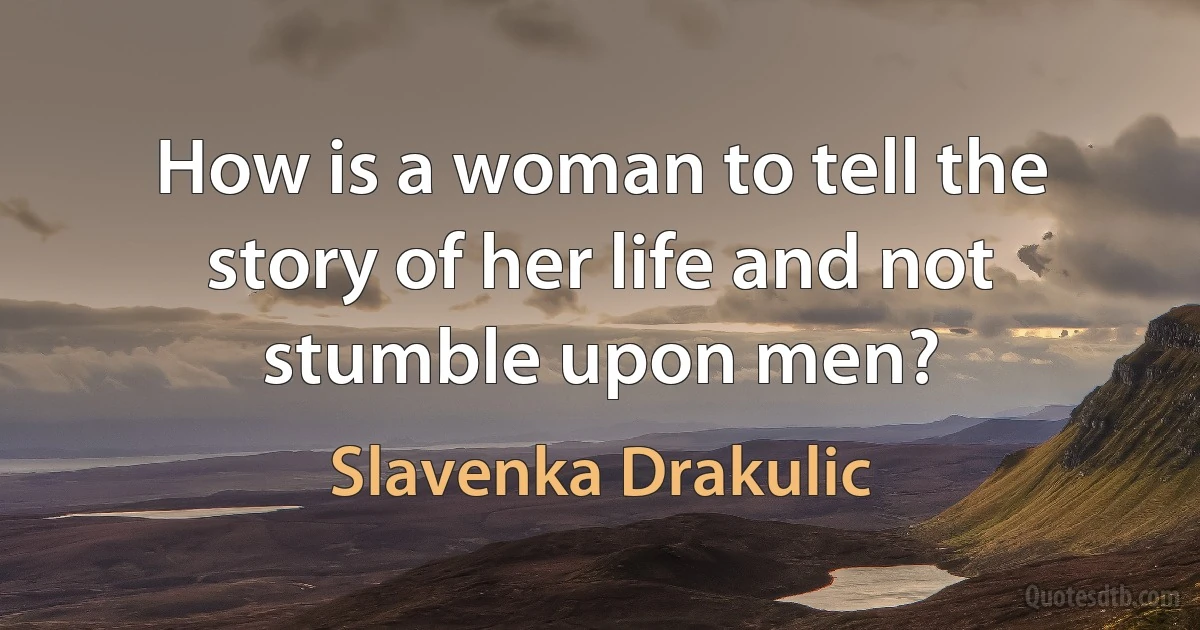 How is a woman to tell the story of her life and not stumble upon men? (Slavenka Drakulic)