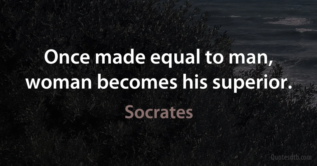 Once made equal to man, woman becomes his superior. (Socrates)