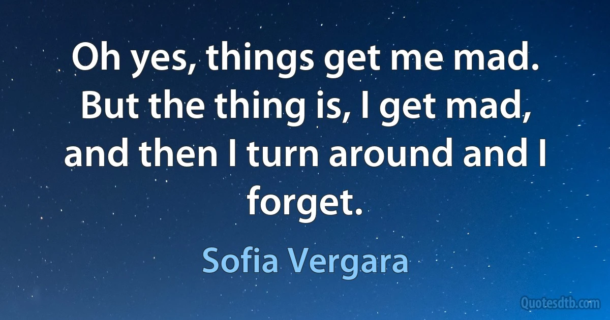 Oh yes, things get me mad. But the thing is, I get mad, and then I turn around and I forget. (Sofia Vergara)