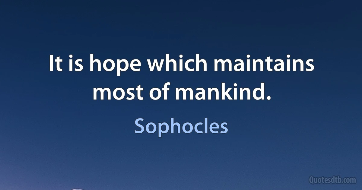 It is hope which maintains most of mankind. (Sophocles)