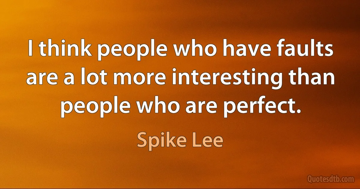 I think people who have faults are a lot more interesting than people who are perfect. (Spike Lee)