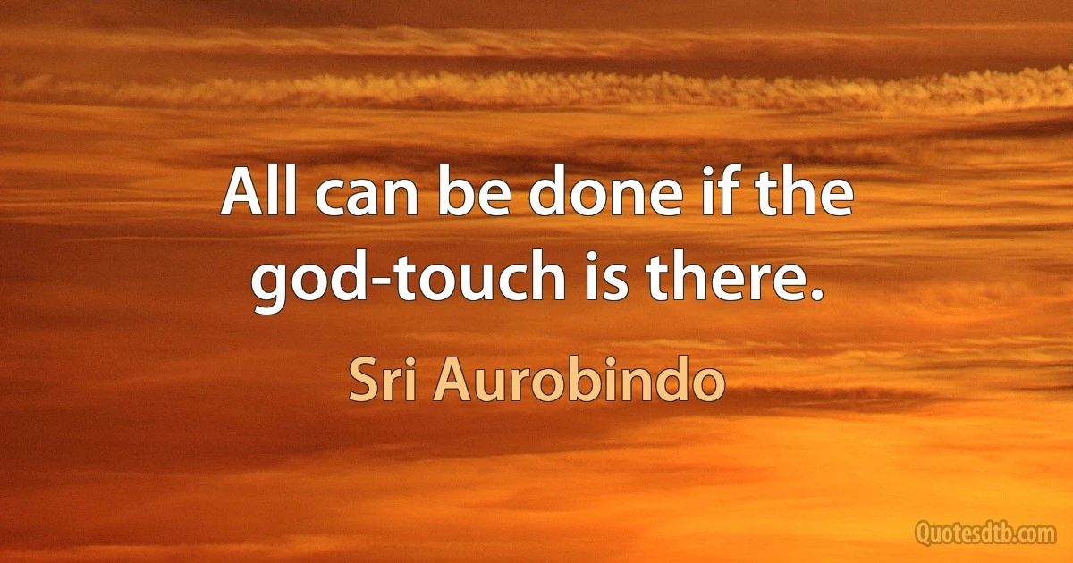 All can be done if the god-touch is there. (Sri Aurobindo)