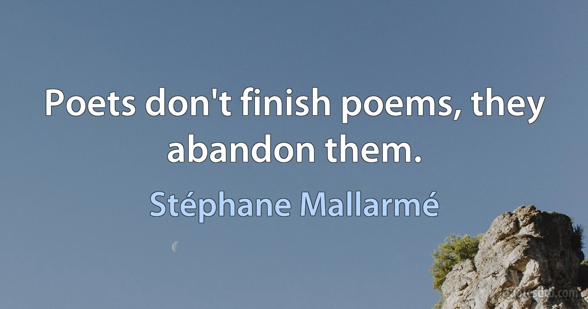 Poets don't finish poems, they abandon them. (Stéphane Mallarmé)