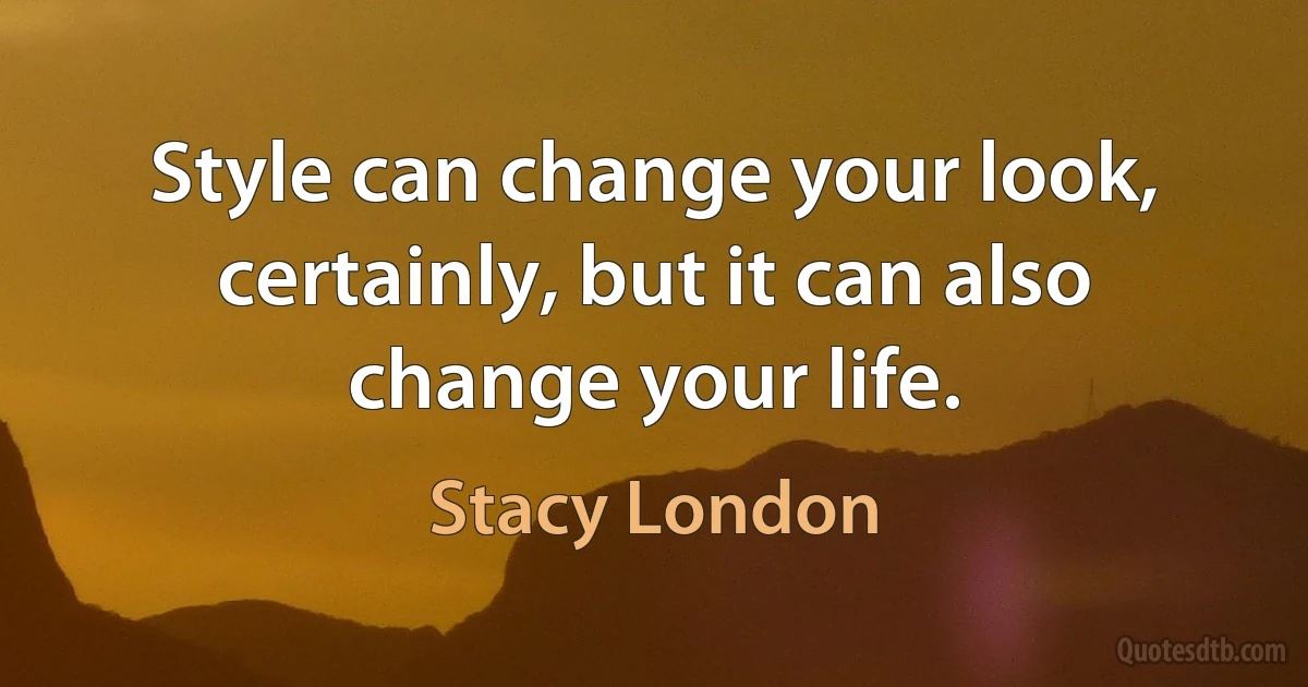 Style can change your look, certainly, but it can also change your life. (Stacy London)