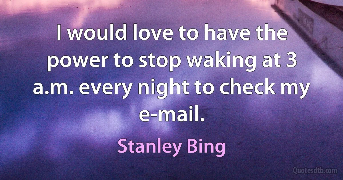 I would love to have the power to stop waking at 3 a.m. every night to check my e-mail. (Stanley Bing)