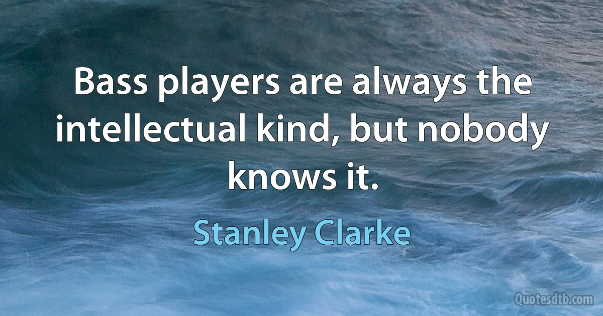 Bass players are always the intellectual kind, but nobody knows it. (Stanley Clarke)